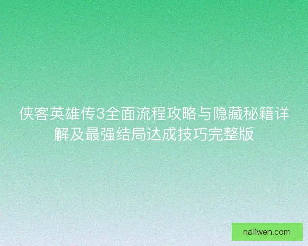 侠客英雄传3全面流程攻略与隐藏秘籍详解及最强结局达成技巧完整版