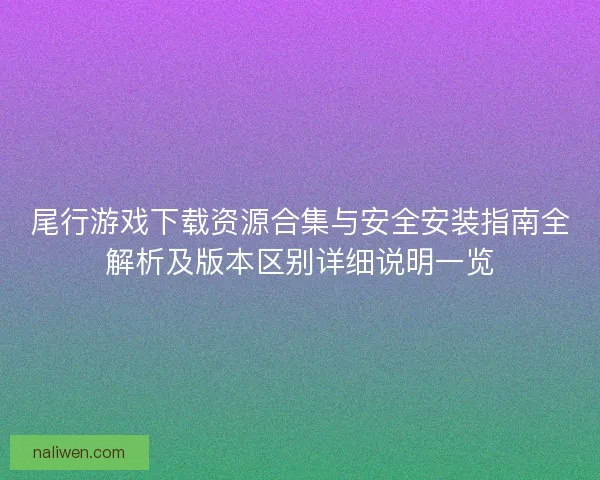 尾行游戏下载资源合集与安全安装指南全解析及版本区别详细说明一览