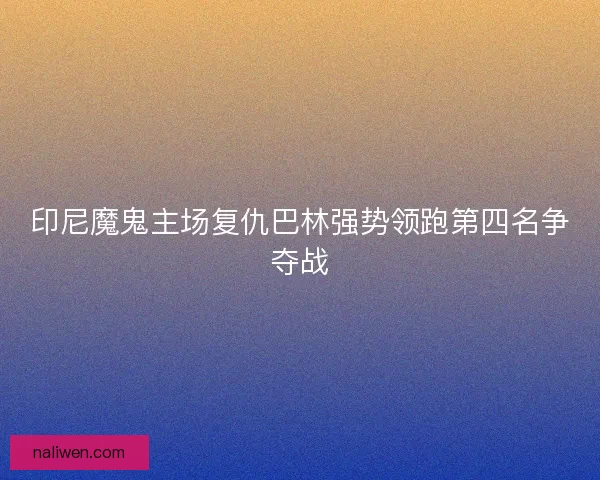 印尼魔鬼主场复仇巴林强势领跑第四名争夺战