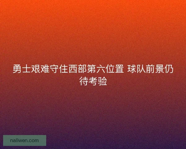 勇士艰难守住西部第六位置 球队前景仍待考验
