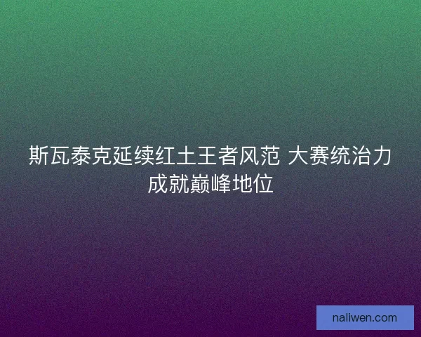斯瓦泰克延续红土王者风范 大赛统治力成就巅峰地位