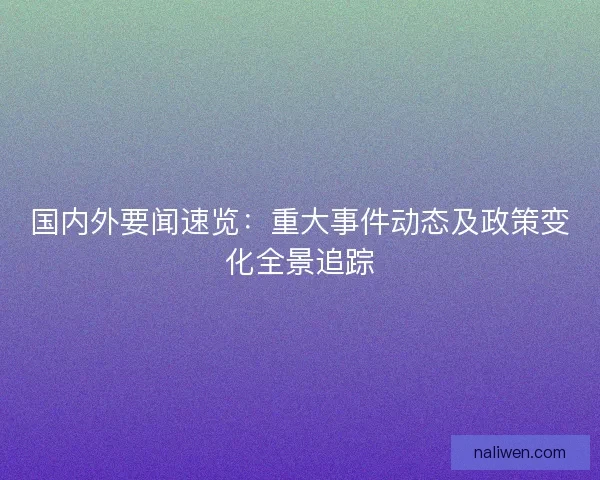 国内外要闻速览：重大事件动态及政策变化全景追踪