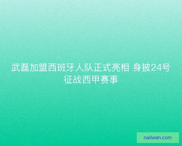 武磊加盟西班牙人队正式亮相 身披24号征战西甲赛事
