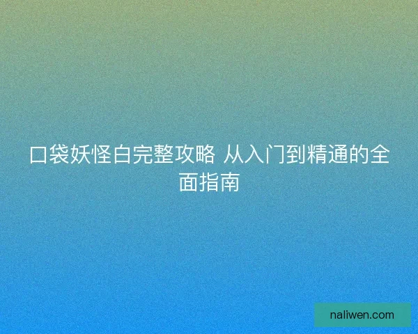 口袋妖怪白完整攻略 从入门到精通的全面指南