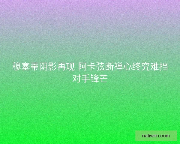 穆塞蒂阴影再现 阿卡弦断禅心终究难挡对手锋芒