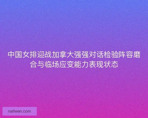 中国女排迎战加拿大强强对话检验阵容磨合与临场应变能力表现状态