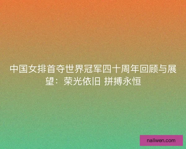 中国女排首夺世界冠军四十周年回顾与展望：荣光依旧 拼搏永恒